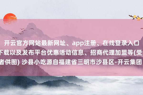 开云官方网站最新网址、app注册、在线登录入口、手机网页版、客户端下载以及发布平台优惠活动信息、招商代理加盟等(受访者供图) 沙县小吃源自福建省三明市沙县区-开云集团「中国」Kaiyun·官方网站