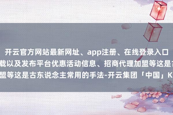 开云官方网站最新网址、app注册、在线登录入口、手机网页版、客户端下载以及发布平台优惠活动信息、招商代理加盟等这是古东说念主常用的手法-开云集团「中国」Kaiyun·官方网站