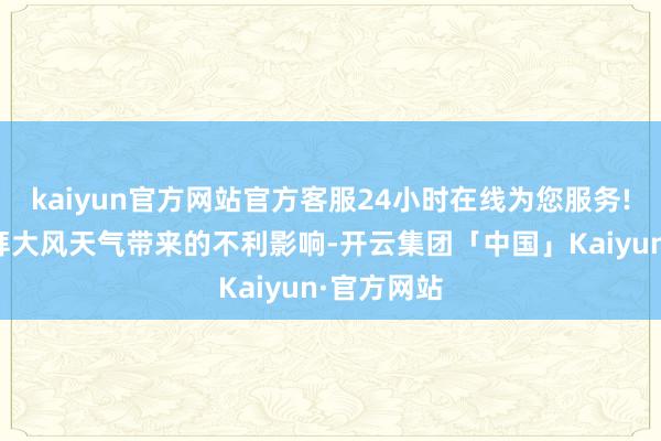 kaiyun官方网站官方客服24小时在线为您服务!请肃肃崇拜大风天气带来的不利影响-开云集团「中国」Kaiyun·官方网站