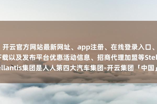 开云官方网站最新网址、app注册、在线登录入口、手机网页版、客户端下载以及发布平台优惠活动信息、招商代理加盟等Stellantis集团是人人第四大汽车集团-开云集团「中国」Kaiyun·官方网站
