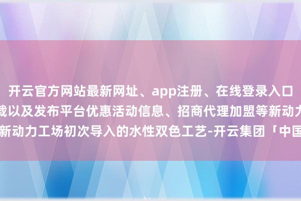 开云官方网站最新网址、app注册、在线登录入口、手机网页版、客户端下载以及发布平台优惠活动信息、招商代理加盟等新动力工场初次导入的水性双色工艺-开云集团「中国」Kaiyun·官方网站