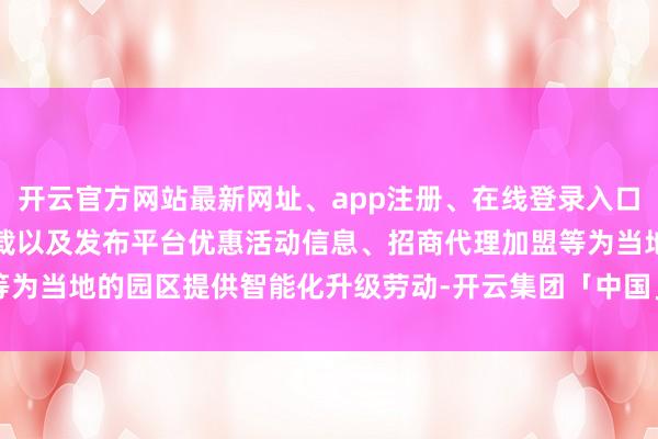 开云官方网站最新网址、app注册、在线登录入口、手机网页版、客户端下载以及发布平台优惠活动信息、招商代理加盟等为当地的园区提供智能化升级劳动-开云集团「中国」Kaiyun·官方网站