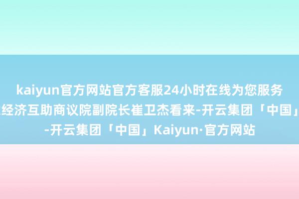 kaiyun官方网站官方客服24小时在线为您服务!在商务部国际生意经济互助商议院副院长崔卫杰看来-开云集团「中国」Kaiyun·官方网站