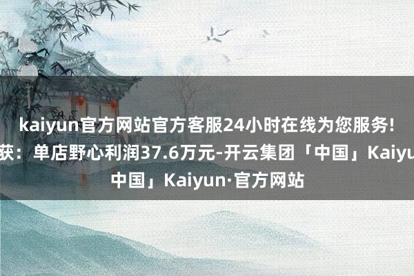 kaiyun官方网站官方客服24小时在线为您服务! 加盟商更收获: 单店野心利润37.6万元-开云集团「中国」Kaiyun·官方网站