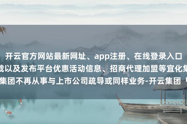 开云官方网站最新网址、app注册、在线登录入口、手机网页版、客户端下载以及发布平台优惠活动信息、招商代理加盟等宜化集团不再从事与上市公司疏导或同样业务-开云集团「中国」Kaiyun·官方网站