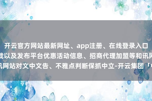 开云官方网站最新网址、app注册、在线登录入口、手机网页版、客户端下载以及发布平台优惠活动信息、招商代理加盟等和讯网站对文中文告、不雅点判断保抓中立-开云集团「中国」Kaiyun·官方网站