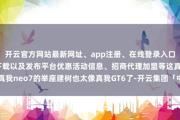 开云官方网站最新网址、app注册、在线登录入口、手机网页版、客户端下载以及发布平台优惠活动信息、招商代理加盟等这真我neo7的举座建树也太像真我GT6了-开云集团「中国」Kaiyun·官方网站