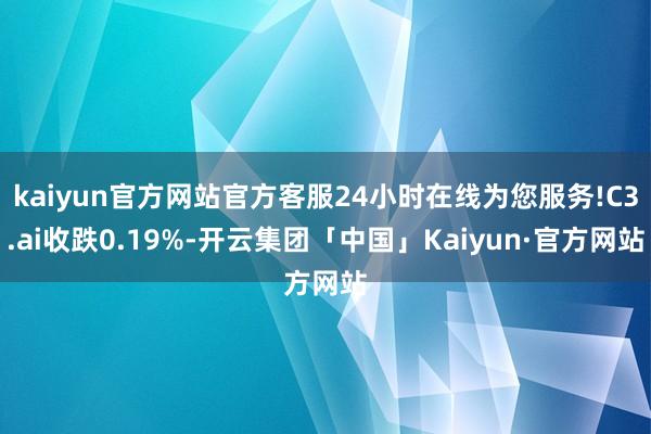 kaiyun官方网站官方客服24小时在线为您服务!C3.ai收跌0.19%-开云集团「中国」Kaiyun·官方网站