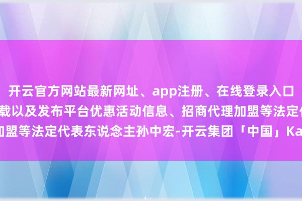 开云官方网站最新网址、app注册、在线登录入口、手机网页版、客户端下载以及发布平台优惠活动信息、招商代理加盟等法定代表东说念主孙中宏-开云集团「中国」Kaiyun·官方网站