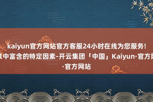 kaiyun官方网站官方客服24小时在线为您服务!此菜中富含的特定因素-开云集团「中国」Kaiyun·官方网站
