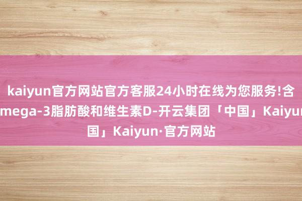 kaiyun官方网站官方客服24小时在线为您服务!含有丰富的Omega-3脂肪酸和维生素D-开云集团「中国」Kaiyun·官方网站