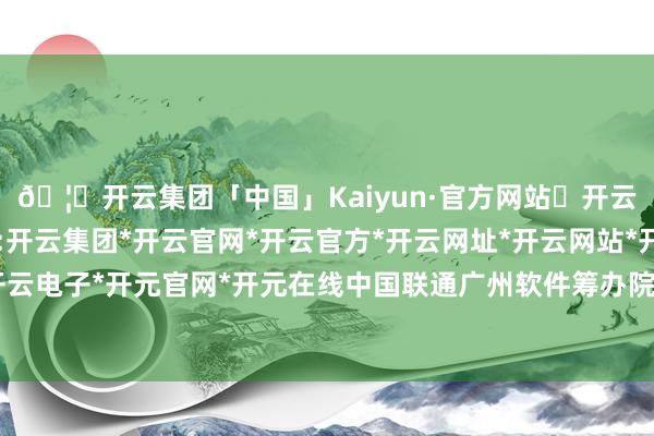 🦄开云集团「中国」Kaiyun·官方网站✅开云推荐✅我们为您提供:开云集团*开云官网*开云官方*开云网址*开云网站*开云注册*开云开户*开云电子*开元官网*开元在线中国联通广州软件筹办院党委秘书、院长罗振廷-开云集团「中国」Kaiyun·官方网站
