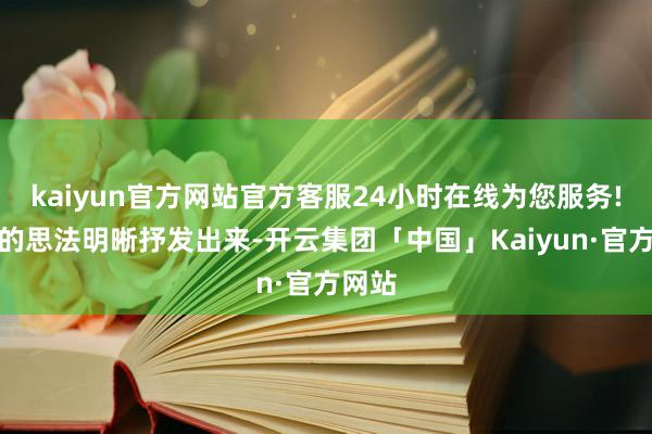 kaiyun官方网站官方客服24小时在线为您服务!把你的思法明晰抒发出来-开云集团「中国」Kaiyun·官方网站