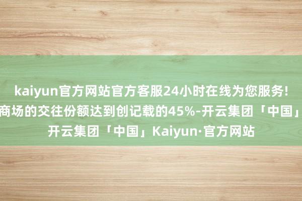 kaiyun官方网站官方客服24小时在线为您服务!内地投资者在香港商场的交往份额达到创记载的45%-开云集团「中国」Kaiyun·官方网站