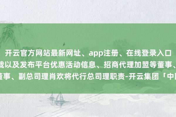 开云官方网站最新网址、app注册、在线登录入口、手机网页版、客户端下载以及发布平台优惠活动信息、招商代理加盟等董事、副总司理肖欢将代行总司理职责-开云集团「中国」Kaiyun·官方网站