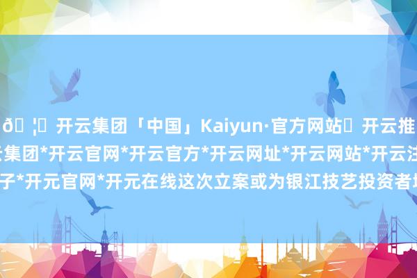 🦄开云集团「中国」Kaiyun·官方网站✅开云推荐✅我们为您提供:开云集团*开云官网*开云官方*开云网址*开云网站*开云注册*开云开户*开云电子*开元官网*开元在线这次立案或为银江技艺投资者增多索赔契机-开云集团「中国」Kaiyun·官方网站