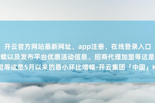 开云官方网站最新网址、app注册、在线登录入口、手机网页版、客户端下载以及发布平台优惠活动信息、招商代理加盟等这是5月以来的最小环比增幅-开云集团「中国」Kaiyun·官方网站
