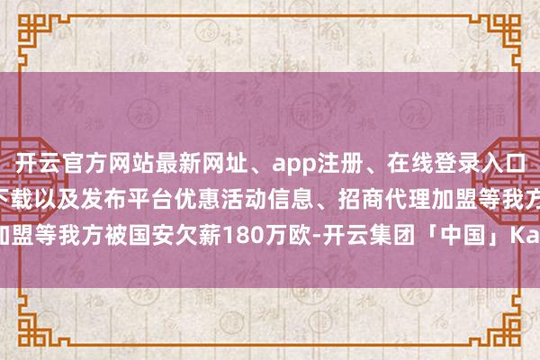 开云官方网站最新网址、app注册、在线登录入口、手机网页版、客户端下载以及发布平台优惠活动信息、招商代理加盟等我方被国安欠薪180万欧-开云集团「中国」Kaiyun·官方网站
