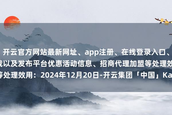 开云官方网站最新网址、app注册、在线登录入口、手机网页版、客户端下载以及发布平台优惠活动信息、招商代理加盟等处理效用:2024年12月20日-开云集团「中国」Kaiyun·官方网站