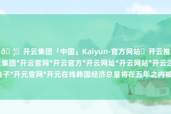 🦄开云集团「中国」Kaiyun·官方网站✅开云推荐✅我们为您提供:开云集团*开云官网*开云官方*开云网址*开云网站*开云注册*开云开户*开云电子*开元官网*开元在线韩国经济总量将在五年之内被印尼赶超-开云集团「中国」Kaiyun·官方网站