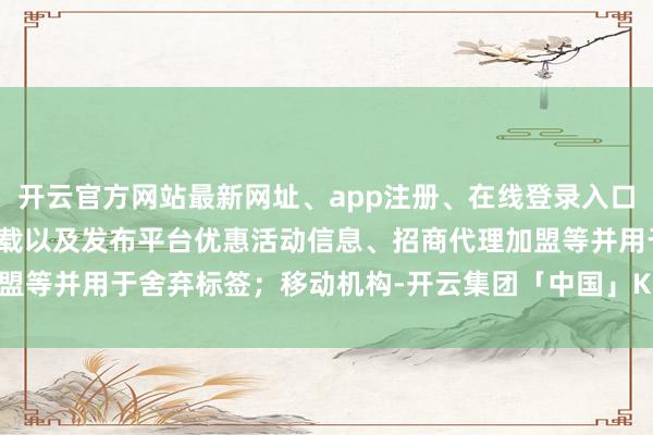 开云官方网站最新网址、app注册、在线登录入口、手机网页版、客户端下载以及发布平台优惠活动信息、招商代理加盟等并用于舍弃标签;移动机构-开云集团「中国」Kaiyun·官方网站