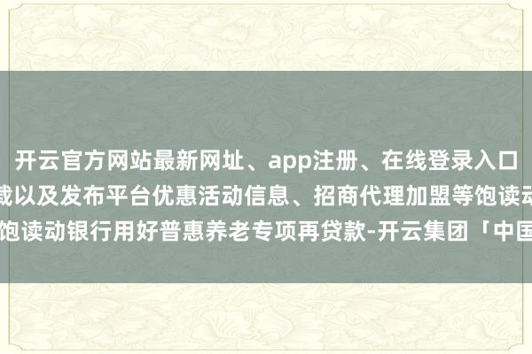 开云官方网站最新网址、app注册、在线登录入口、手机网页版、客户端下载以及发布平台优惠活动信息、招商代理加盟等饱读动银行用好普惠养老专项再贷款-开云集团「中国」Kaiyun·官方网站