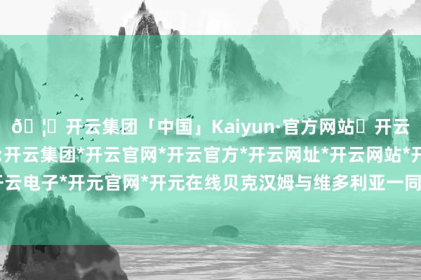 🦄开云集团「中国」Kaiyun·官方网站✅开云推荐✅我们为您提供:开云集团*开云官网*开云官方*开云网址*开云网站*开云注册*开云开户*开云电子*开元官网*开元在线贝克汉姆与维多利亚一同出席了英国王室的步履-开云集团「中国」Kaiyun·官方网站