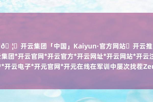 🦄开云集团「中国」Kaiyun·官方网站✅开云推荐✅我们为您提供:开云集团*开云官网*开云官方*开云网址*开云网站*开云注册*开云开户*开云电子*开元官网*开元在线在军训中屡次找茬Zeus-开云集团「中国」Kaiyun·官方网站