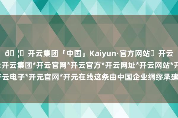 🦄开云集团「中国」Kaiyun·官方网站✅开云推荐✅我们为您提供:开云集团*开云官网*开云官方*开云网址*开云网站*开云注册*开云开户*开云电子*开元官网*开元在线这条由中国企业绸缪承建的说念路日前细致通车-开云集团「中国」Kaiyun·官方网站