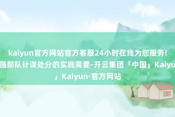 kaiyun官方网站官方客服24小时在线为您服务!这是改革加强部队计谋处分的实践需要-开云集团「中国」Kaiyun·官方网站