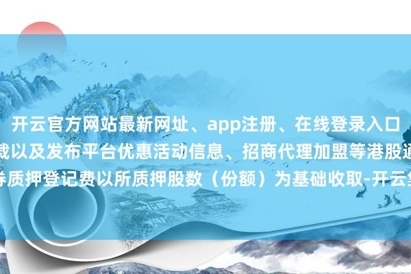 开云官方网站最新网址、app注册、在线登录入口、手机网页版、客户端下载以及发布平台优惠活动信息、招商代理加盟等港股通证券质押登记费以所质押股数（份额）为基础收取-开云集团「中国」Kaiyun·官方网站