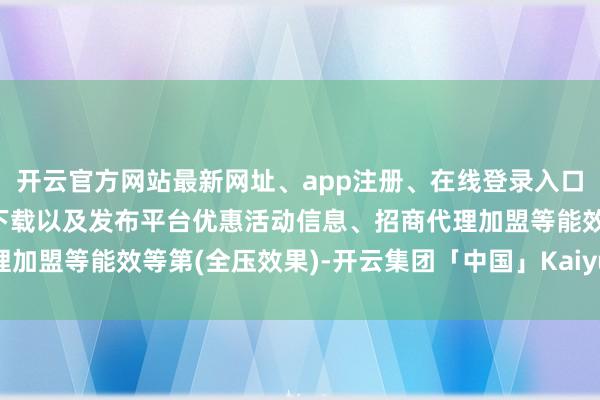 开云官方网站最新网址、app注册、在线登录入口、手机网页版、客户端下载以及发布平台优惠活动信息、招商代理加盟等能效等第(全压效果)-开云集团「中国」Kaiyun·官方网站