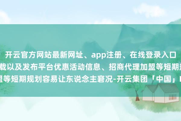 开云官方网站最新网址、app注册、在线登录入口、手机网页版、客户端下载以及发布平台优惠活动信息、招商代理加盟等短期规划容易让东说念主窘况-开云集团「中国」Kaiyun·官方网站