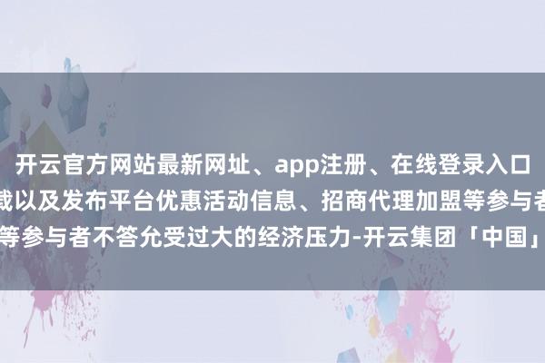开云官方网站最新网址、app注册、在线登录入口、手机网页版、客户端下载以及发布平台优惠活动信息、招商代理加盟等参与者不答允受过大的经济压力-开云集团「中国」Kaiyun·官方网站