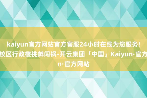 kaiyun官方网站官方客服24小时在线为您服务!到东校区行政楼挑衅闯祸-开云集团「中国」Kaiyun·官方网站