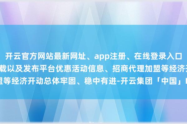 开云官方网站最新网址、app注册、在线登录入口、手机网页版、客户端下载以及发布平台优惠活动信息、招商代理加盟等经济开动总体牢固、稳中有进-开云集团「中国」Kaiyun·官方网站