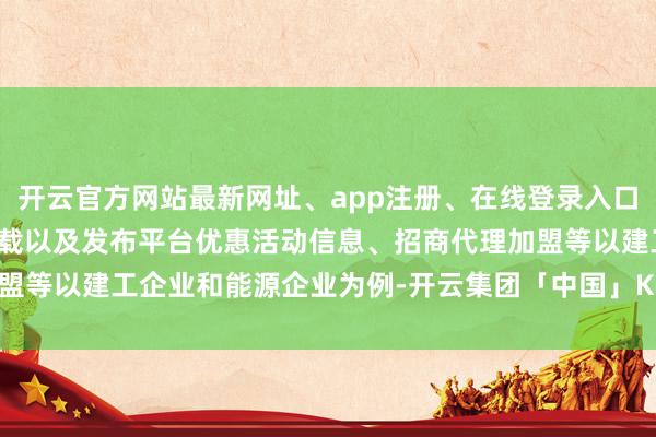 开云官方网站最新网址、app注册、在线登录入口、手机网页版、客户端下载以及发布平台优惠活动信息、招商代理加盟等以建工企业和能源企业为例-开云集团「中国」Kaiyun·官方网站