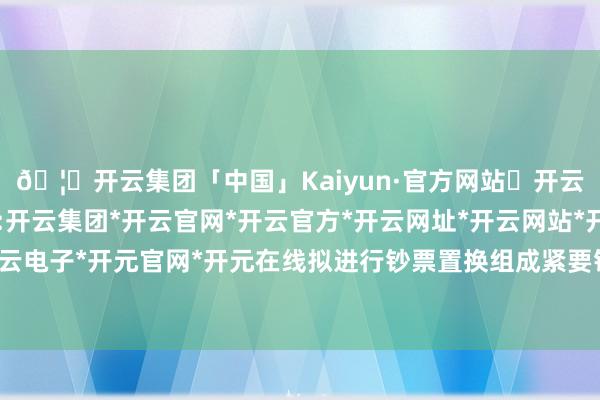 🦄开云集团「中国」Kaiyun·官方网站✅开云推荐✅我们为您提供:开云集团*开云官网*开云官方*开云网址*开云网站*开云注册*开云开户*开云电子*开元官网*开元在线拟进行钞票置换组成紧要钞票重组的走运股份涨停-开云集团「中国」Kaiyun·官方网站