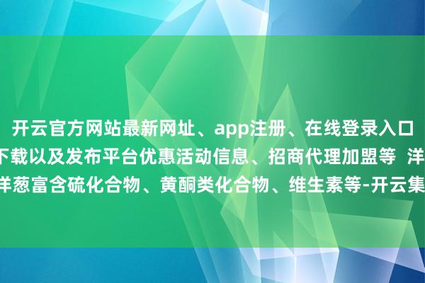 开云官方网站最新网址、app注册、在线登录入口、手机网页版、客户端下载以及发布平台优惠活动信息、招商代理加盟等 洋葱:洋葱富含硫化合物、黄酮类化合物、维生素等-开云集团「中国」Kaiyun·官方网站