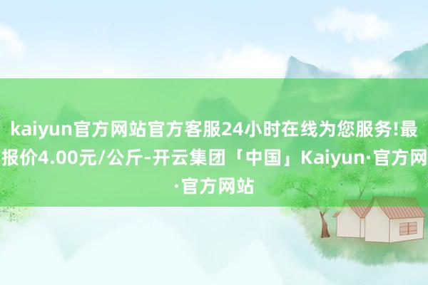 kaiyun官方网站官方客服24小时在线为您服务!最低报价4.00元/公斤-开云集团「中国」Kaiyun·官方网站