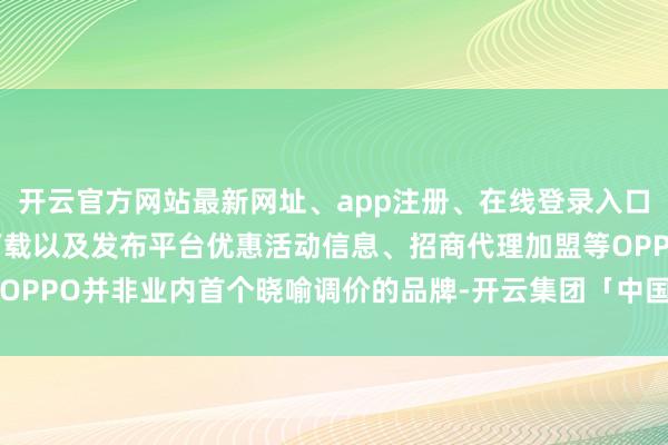 开云官方网站最新网址、app注册、在线登录入口、手机网页版、客户端下载以及发布平台优惠活动信息、招商代理加盟等OPPO并非业内首个晓喻调价的品牌-开云集团「中国」Kaiyun·官方网站