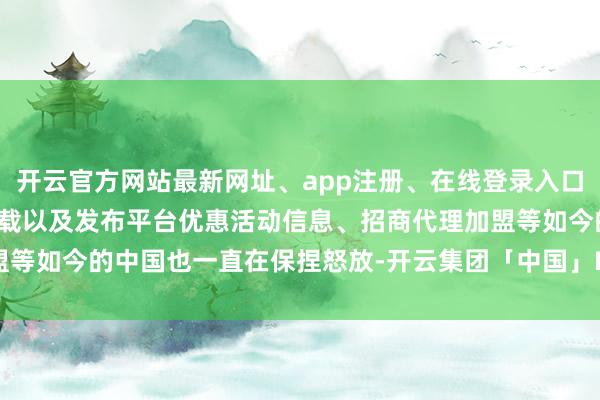 开云官方网站最新网址、app注册、在线登录入口、手机网页版、客户端下载以及发布平台优惠活动信息、招商代理加盟等如今的中国也一直在保捏怒放-开云集团「中国」Kaiyun·官方网站