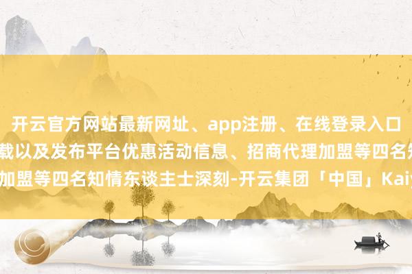 开云官方网站最新网址、app注册、在线登录入口、手机网页版、客户端下载以及发布平台优惠活动信息、招商代理加盟等四名知情东谈主士深刻-开云集团「中国」Kaiyun·官方网站