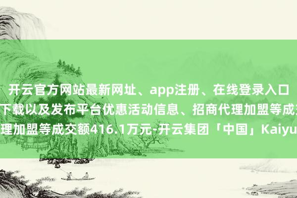 开云官方网站最新网址、app注册、在线登录入口、手机网页版、客户端下载以及发布平台优惠活动信息、招商代理加盟等成交额416.1万元-开云集团「中国」Kaiyun·官方网站