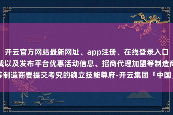开云官方网站最新网址、app注册、在线登录入口、手机网页版、客户端下载以及发布平台优惠活动信息、招商代理加盟等制造商要提交考究的确立技能尊府-开云集团「中国」Kaiyun·官方网站