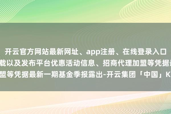 开云官方网站最新网址、app注册、在线登录入口、手机网页版、客户端下载以及发布平台优惠活动信息、招商代理加盟等凭据最新一期基金季报露出-开云集团「中国」Kaiyun·官方网站
