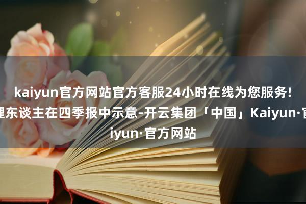 kaiyun官方网站官方客服24小时在线为您服务!　　基金处理东谈主在四季报中示意-开云集团「中国」Kaiyun·官方网站