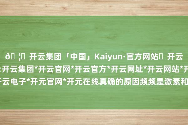 🦄开云集团「中国」Kaiyun·官方网站✅开云推荐✅我们为您提供:开云集团*开云官网*开云官方*开云网址*开云网站*开云注册*开云开户*开云电子*开元官网*开元在线真确的原因频频是激素和骨骼层面的系统性变化-开云集团「中国」Kaiyun·官方网站