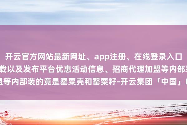 开云官方网站最新网址、app注册、在线登录入口、手机网页版、客户端下载以及发布平台优惠活动信息、招商代理加盟等内部装的竟是罂粟壳和罂粟籽-开云集团「中国」Kaiyun·官方网站
