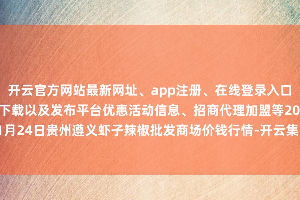 开云官方网站最新网址、app注册、在线登录入口、手机网页版、客户端下载以及发布平台优惠活动信息、招商代理加盟等2025年1月24日贵州遵义虾子辣椒批发商场价钱行情-开云集团「中国」Kaiyun·官方网站